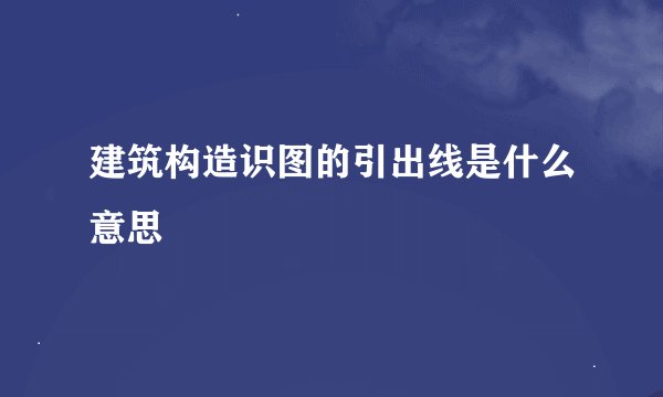 建筑构造识图的引出线是什么意思