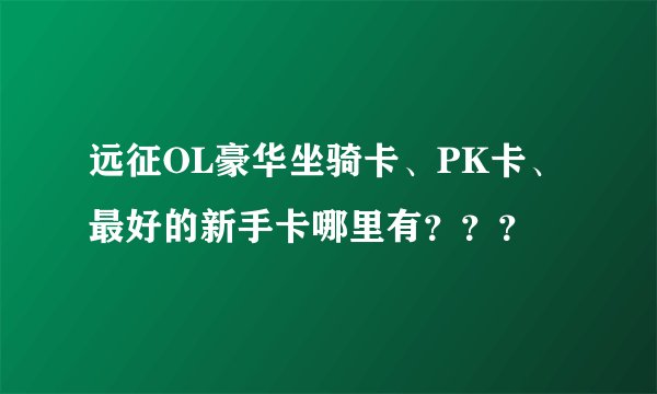 远征OL豪华坐骑卡、PK卡、最好的新手卡哪里有？？？