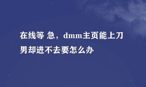 在线等 急，dmm主页能上刀男却进不去要怎么办