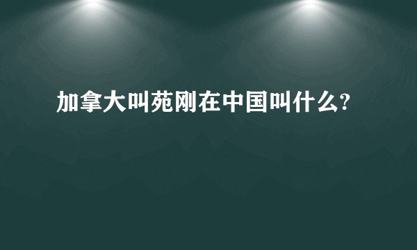 加拿大叫苑刚在中国叫什么?