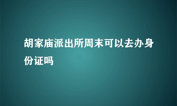 胡家庙派出所周末可以去办身份证吗