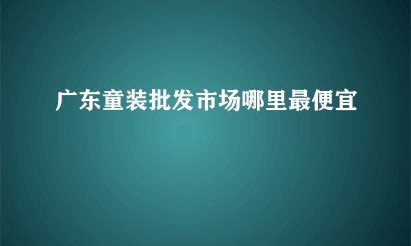广东童装批发市场哪里最便宜