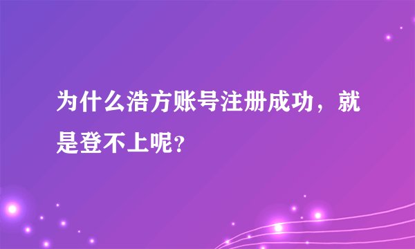 为什么浩方账号注册成功，就是登不上呢？