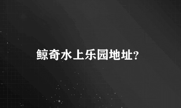 鲸奇水上乐园地址？