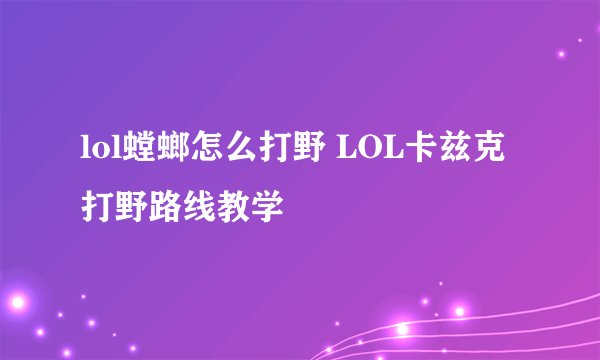 lol螳螂怎么打野 LOL卡兹克打野路线教学