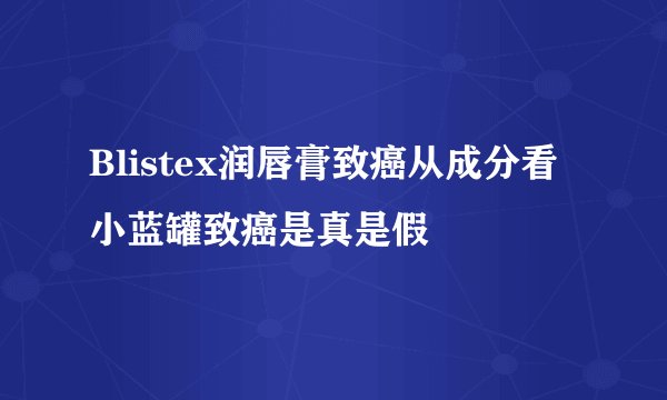 Blistex润唇膏致癌从成分看小蓝罐致癌是真是假