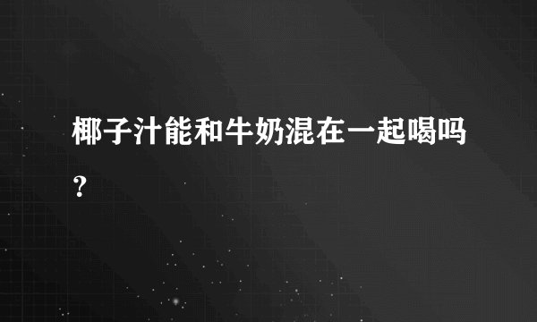 椰子汁能和牛奶混在一起喝吗?