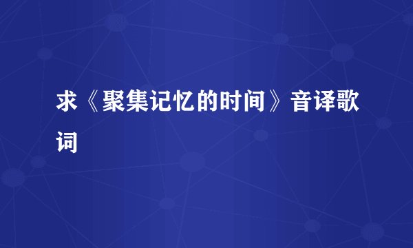 求《聚集记忆的时间》音译歌词
