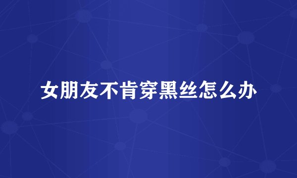 女朋友不肯穿黑丝怎么办