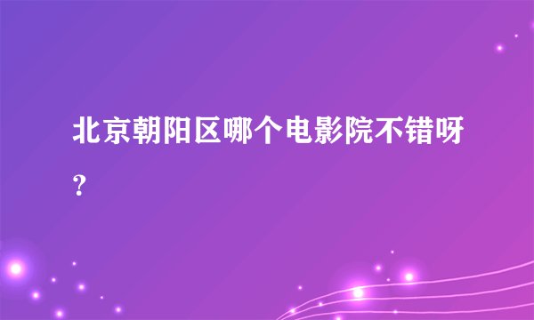 北京朝阳区哪个电影院不错呀？