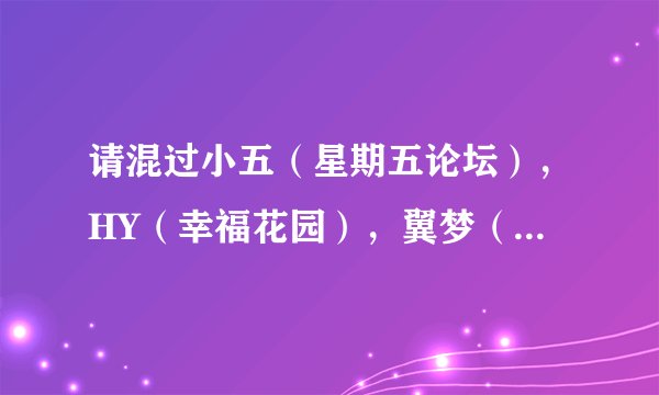 请混过小五（星期五论坛），HY（幸福花园），翼梦（翼之梦论坛），DA（DA同音爱漫）的人给点建议