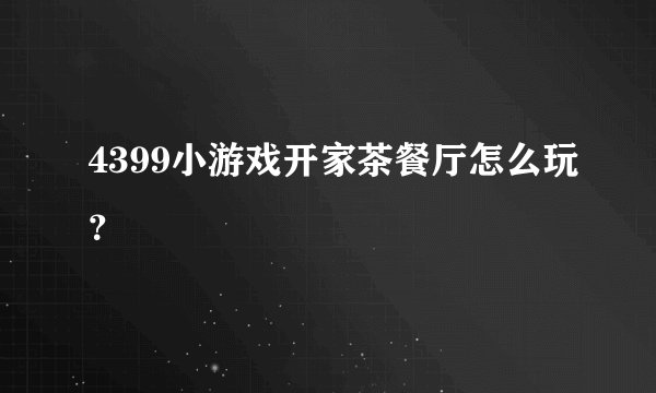 4399小游戏开家茶餐厅怎么玩？