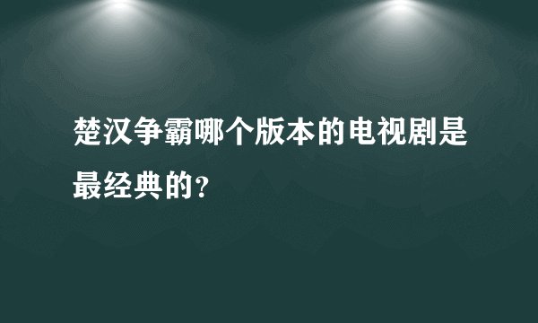 楚汉争霸哪个版本的电视剧是最经典的？
