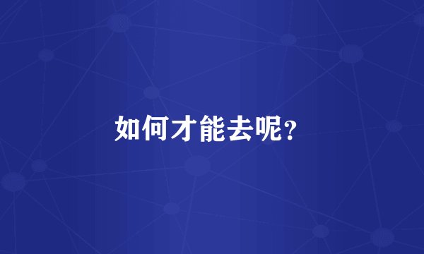 如何才能去呢？
