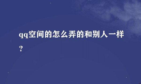 qq空间的怎么弄的和别人一样？