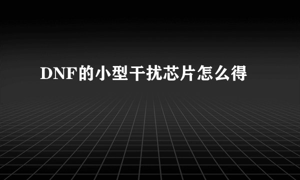 DNF的小型干扰芯片怎么得