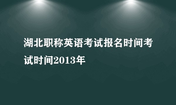 湖北职称英语考试报名时间考试时间2013年