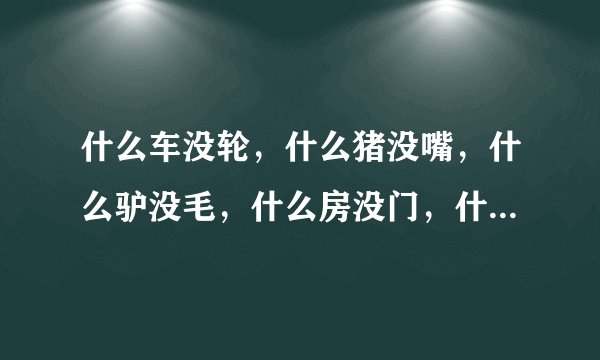 什么车没轮，什么猪没嘴，什么驴没毛，什么房没门，什么书没字，什么花没叶．猜六个字，一句很浪漫的话．