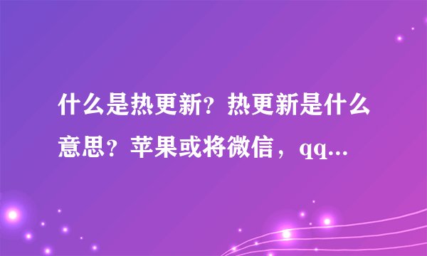 什么是热更新？热更新是什么意思？苹果或将微信，qq，王者荣耀下架
