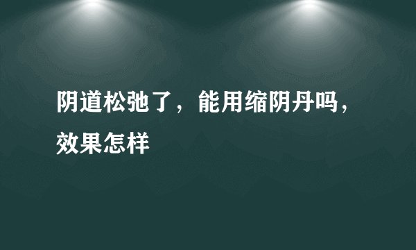阴道松弛了，能用缩阴丹吗，效果怎样