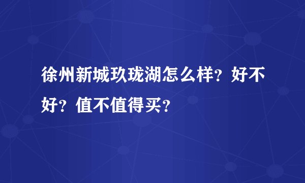 徐州新城玖珑湖怎么样？好不好？值不值得买？