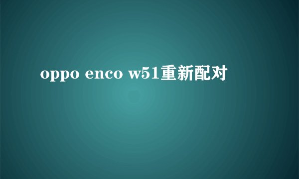 oppo enco w51重新配对