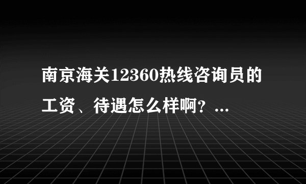 南京海关12360热线咨询员的工资、待遇怎么样啊？有没有知情人知道的啊？