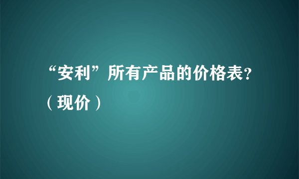 “安利”所有产品的价格表？（现价）