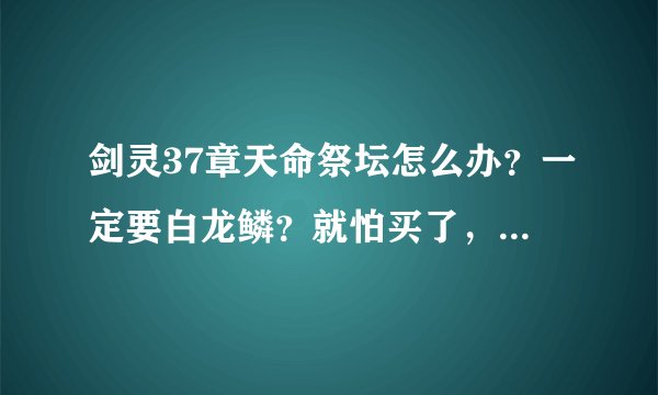 剑灵37章天命祭坛怎么办？一定要白龙鳞？就怕买了，进了又打不过那就哭了