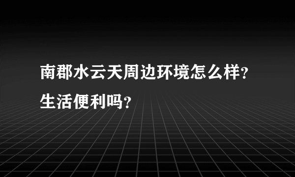 南郡水云天周边环境怎么样？生活便利吗？