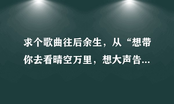 求个歌曲往后余生，从“想带你去看晴空万里，想大声告诉你我为你着迷”开始的手机铃声，带感点，