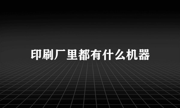 印刷厂里都有什么机器