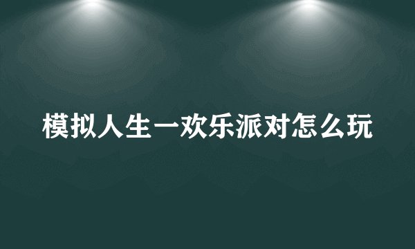 模拟人生一欢乐派对怎么玩