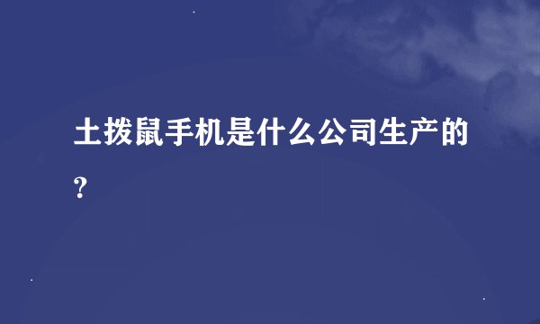 土拨鼠手机是什么公司生产的？