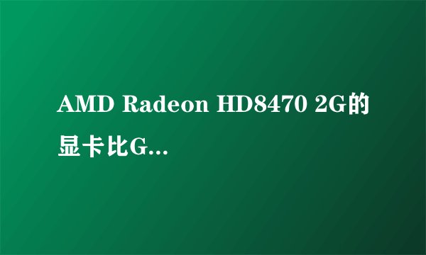 AMD Radeon HD8470 2G的显卡比GTX650哪个好