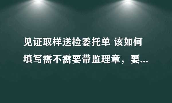 见证取样送检委托单 该如何填写需不需要带监理章，要具体的？