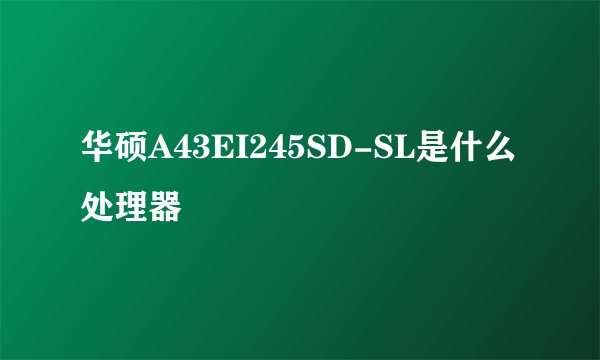 华硕A43EI245SD-SL是什么处理器