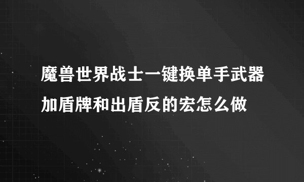 魔兽世界战士一键换单手武器加盾牌和出盾反的宏怎么做
