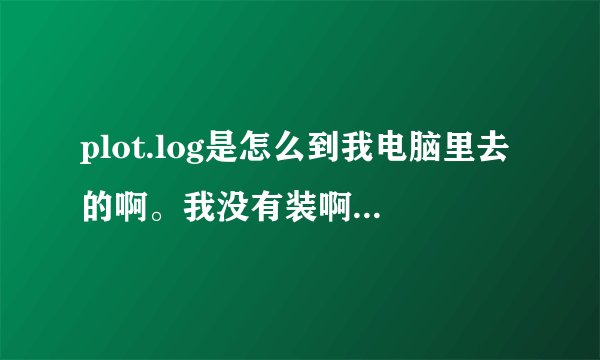 plot.log是怎么到我电脑里去的啊。我没有装啊。它是一个文本文档还是一个程序啊？请高人指点。谢谢