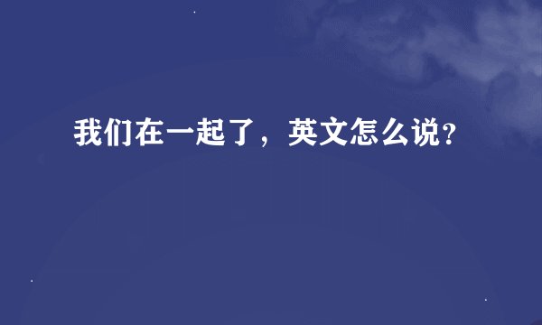 我们在一起了，英文怎么说？