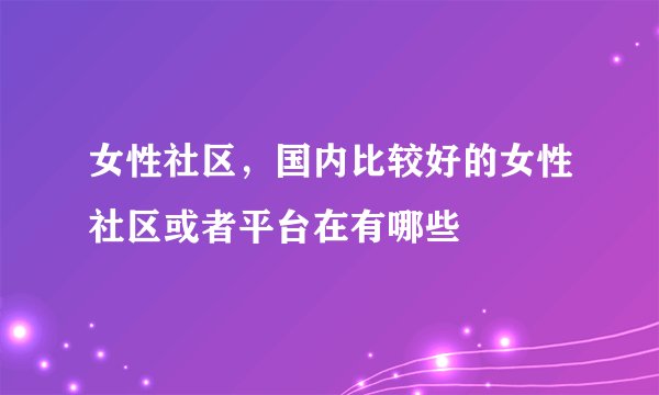 女性社区，国内比较好的女性社区或者平台在有哪些