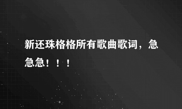 新还珠格格所有歌曲歌词，急急急！！！