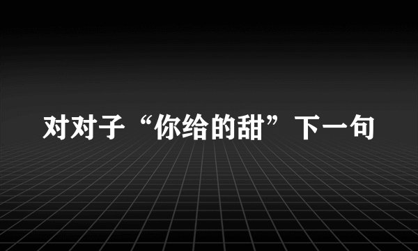 对对子“你给的甜”下一句