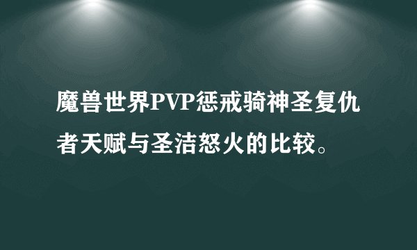 魔兽世界PVP惩戒骑神圣复仇者天赋与圣洁怒火的比较。