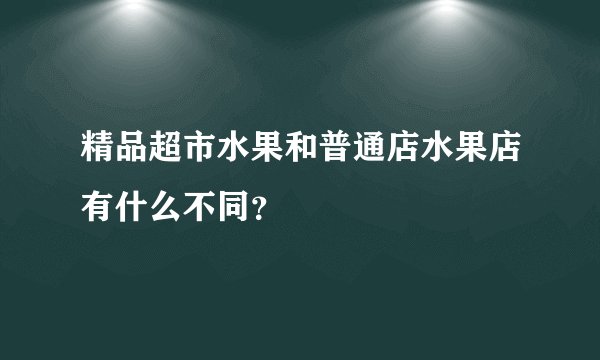 精品超市水果和普通店水果店有什么不同？