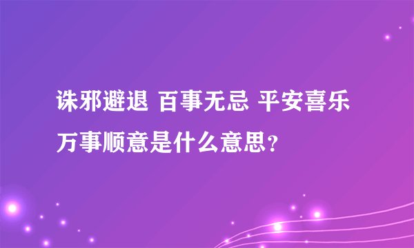 诛邪避退 百事无忌 平安喜乐 万事顺意是什么意思？