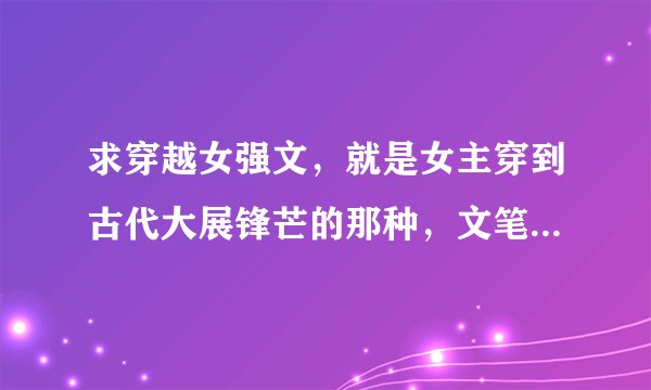 求穿越女强文，就是女主穿到古代大展锋芒的那种，文笔清晰，情节精彩，还希望大家推荐点好的看小说的软件