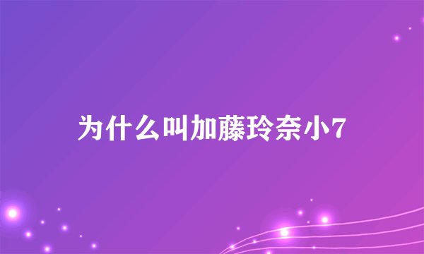 为什么叫加藤玲奈小7