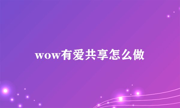 wow有爱共享怎么做