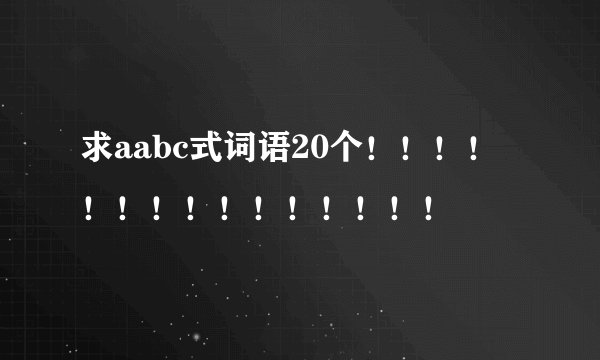 求aabc式词语20个！！！！！！！！！！！！！！！